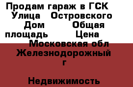 Продам гараж в ГСК -17 › Улица ­ Островского  › Дом ­ 50 › Общая площадь ­ 17 › Цена ­ 215 000 - Московская обл., Железнодорожный г. Недвижимость » Гаражи   